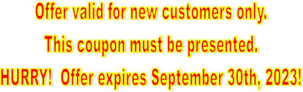 Offer valid for new customers only.
This coupon must be presented.
HURRY!  Offer expires September 30th, 2023!