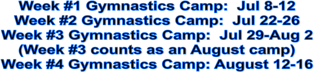 Week #1 Gymnastics Camp:  Jul 8-12
Week #2 Gymnastics Camp:  Jul 15-19
Week #3 Gymnastics Camp:  Jul 29-Aug 2
(Week #3 counts as an August camp)
Week #4 Gymnastics Camp: August 12-16