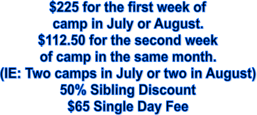 $225 for the first week of
camp in July or August.
$112.50 for the second week
of camp in the same month.
(IE: Two camps in July or two in August)
50% Sibling Discount
$65 Single Day Fee