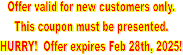 Offer valid for new customers only.
This coupon must be presented.
HURRY!  Offer expires Feb 28th, 2025!
